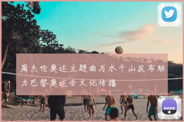 周杰伦奥运主题曲万水千山发布助力巴黎奥运会文化传播