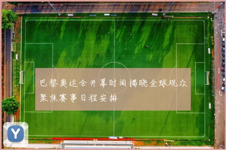 巴黎奥运会开幕时间揭晓全球观众聚焦赛事日程安排