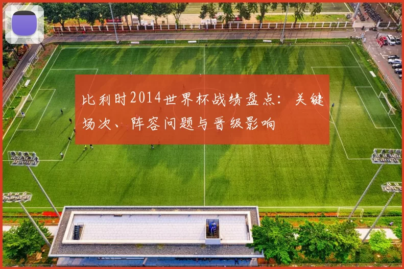 比利时2014世界杯战绩盘点：关键场次、阵容问题与晋级影响