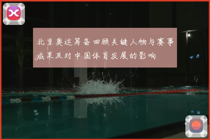 北京奥运筹备回顾关键人物与赛事成果及对中国体育发展的影响