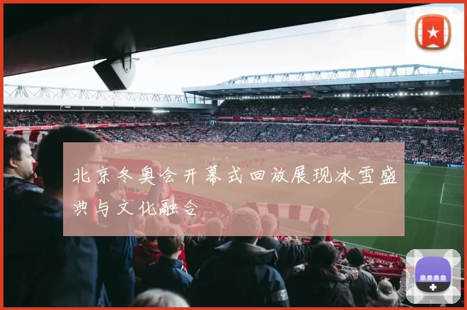 北京冬奥会开幕式回放展现冰雪盛典与文化融合