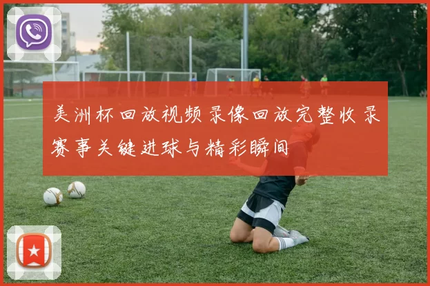 美洲杯回放视频录像回放完整收录赛事关键进球与精彩瞬间