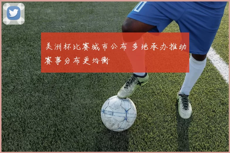 美洲杯比赛城市公布 多地承办推动赛事分布更均衡