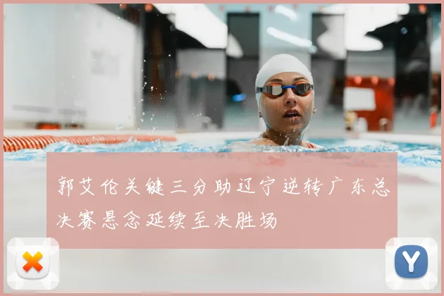 郭艾伦关键三分助辽宁逆转广东总决赛悬念延续至决胜场