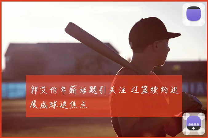 郭艾伦年薪话题引关注 辽篮续约进展成球迷焦点
