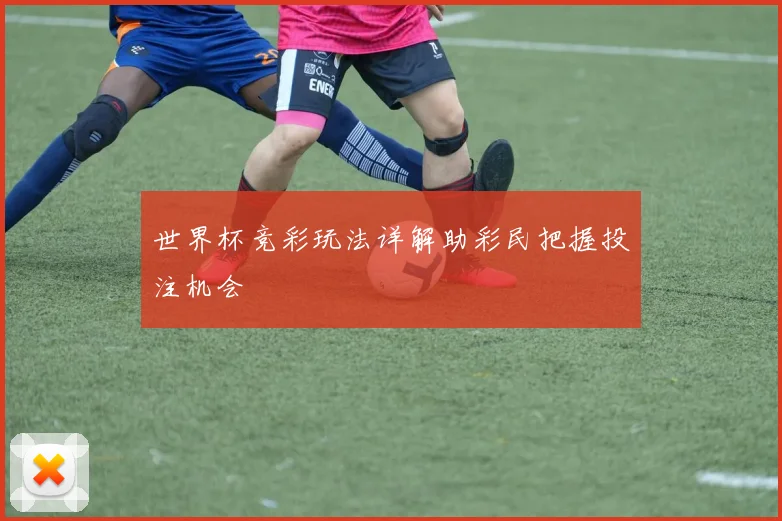 世界杯竞彩玩法详解助彩民把握投注机会