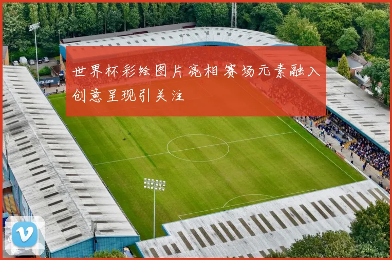 世界杯彩绘图片亮相 赛场元素融入创意呈现引关注