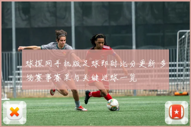 球探网手机版足球即时比分更新 多场赛事赛果与关键进球一览