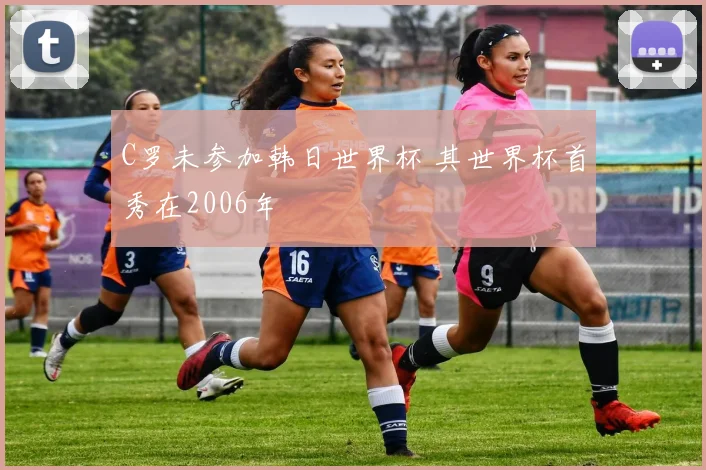C罗未参加韩日世界杯 其世界杯首秀在2006年