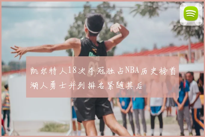 凯尔特人18次夺冠独占NBA历史榜首湖人勇士并列排名紧随其后