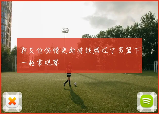 郭艾伦伤情更新将缺席辽宁男篮下一轮常规赛