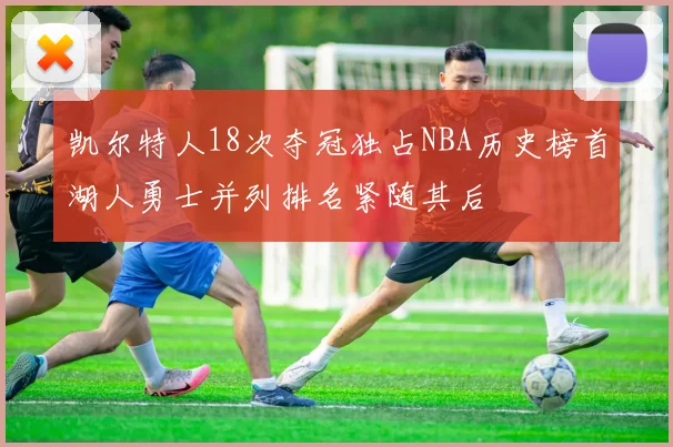 凯尔特人18次夺冠独占NBA历史榜首湖人勇士并列排名紧随其后