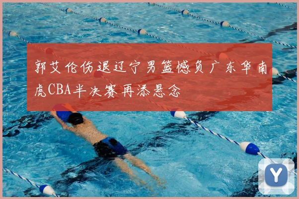郭艾伦伤退辽宁男篮憾负广东华南虎CBA半决赛再添悬念