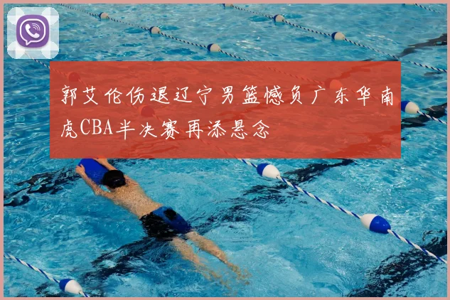 郭艾伦伤退辽宁男篮憾负广东华南虎CBA半决赛再添悬念