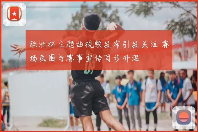 欧洲杯主题曲视频发布引发关注 赛场氛围与赛事宣传同步升温
