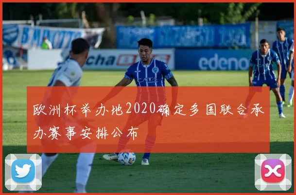 欧洲杯举办地2020确定多国联合承办赛事安排公布