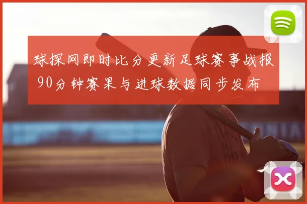 球探网即时比分更新足球赛事战报 90分钟赛果与进球数据同步发布