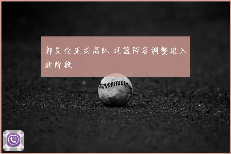郭艾伦正式离队 辽篮阵容调整进入新阶段