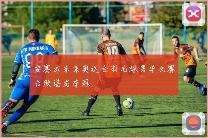 安赛龙东京奥运会羽毛球男单决赛击败谌龙夺冠