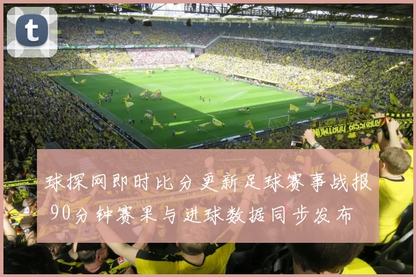 球探网即时比分更新足球赛事战报 90分钟赛果与进球数据同步发布