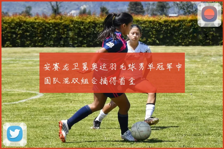 安赛龙卫冕奥运羽毛球男单冠军中国队混双组合摘得首金